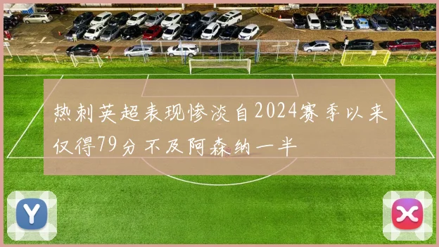 热刺英超表现惨淡自2024赛季以来仅得79分不及阿森纳一半